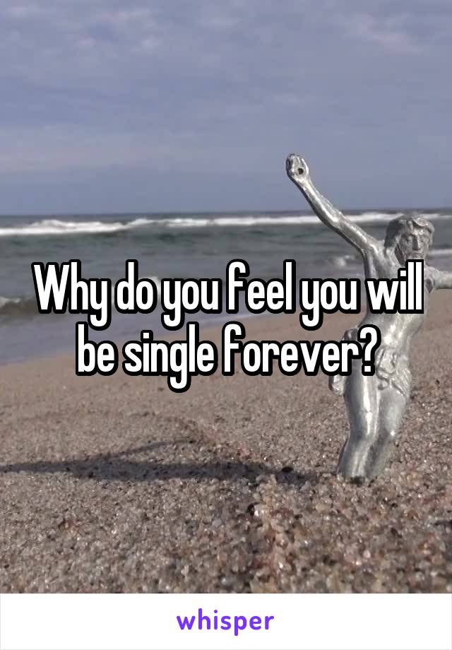Why do you feel you will be single forever?