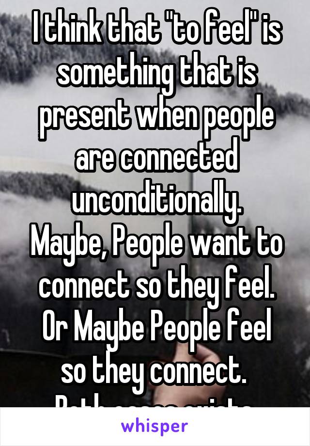 I think that "to feel" is something that is present when people are connected unconditionally.
Maybe, People want to connect so they feel.
Or Maybe People feel so they connect. 
Both cases exists.