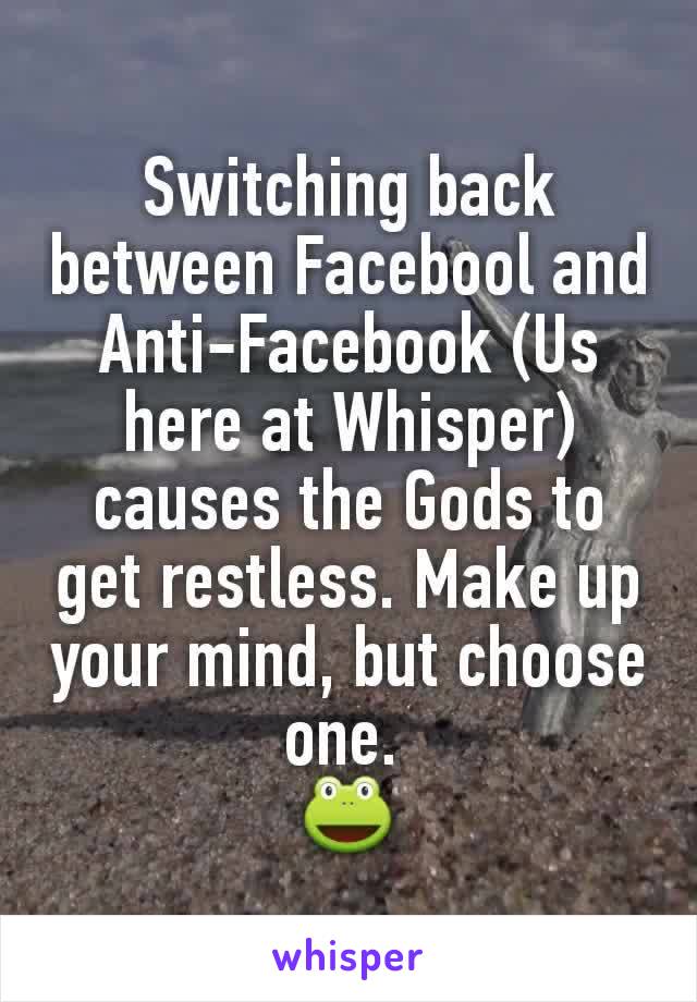Switching back between Facebool and Anti-Facebook (Us here at Whisper) causes the Gods to get restless. Make up your mind, but choose one. 
🐸