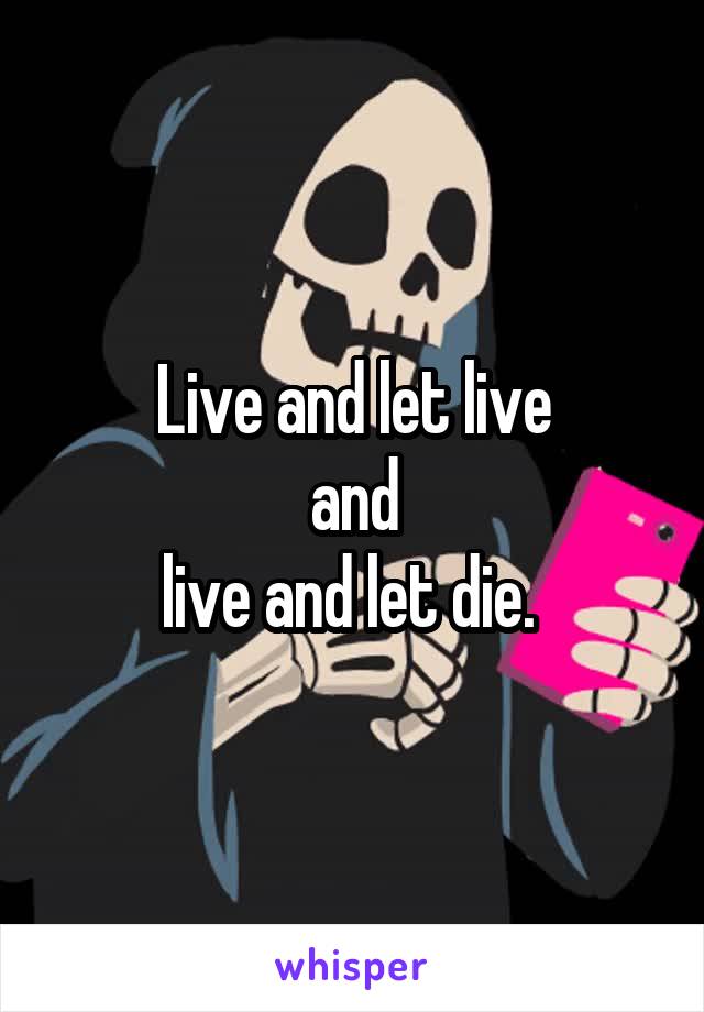 Live and let live
 and 
live and let die. 