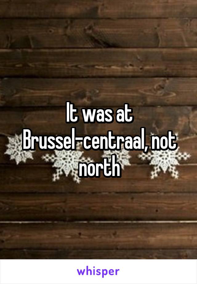 It was at Brussel-centraal, not north