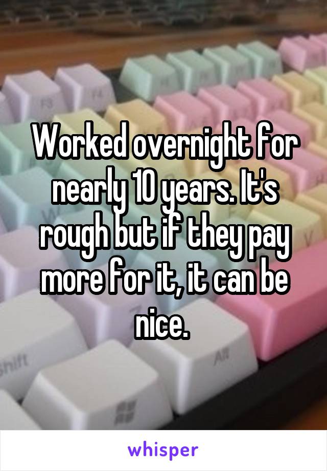 Worked overnight for nearly 10 years. It's rough but if they pay more for it, it can be nice. 