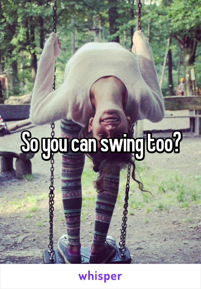 So you can swing too?