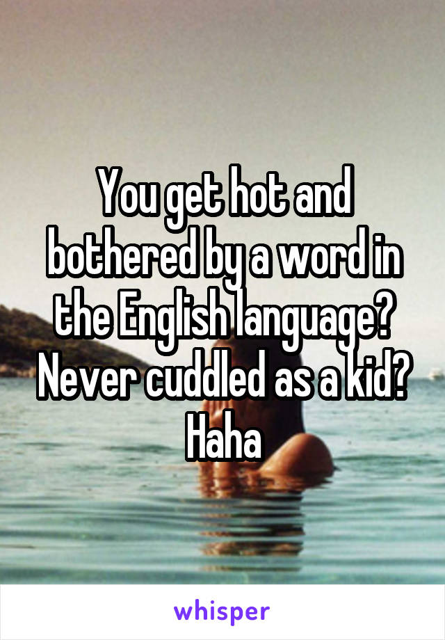 You get hot and bothered by a word in the English language? Never cuddled as a kid? Haha