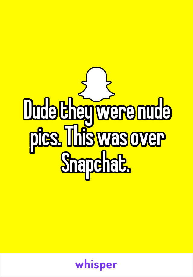 Dude they were nude pics. This was over Snapchat. 