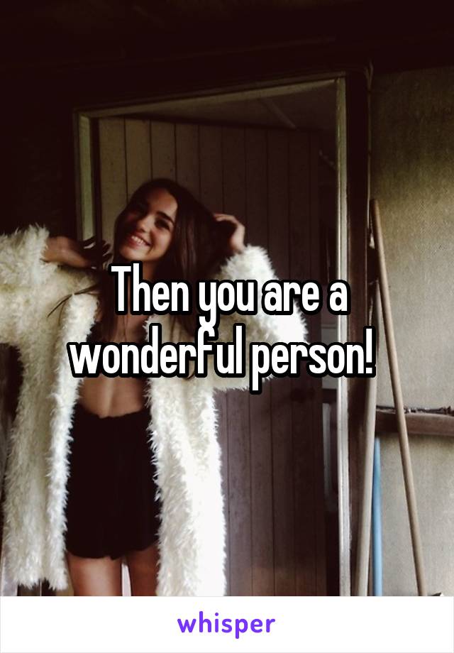 Then you are a wonderful person!  