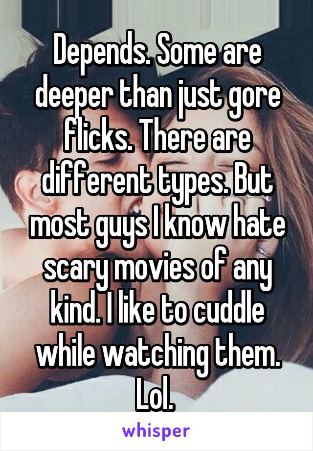 Depends. Some are deeper than just gore flicks. There are different types. But most guys I know hate scary movies of any kind. I like to cuddle while watching them. Lol. 
