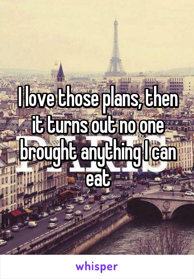 I love those plans, then it turns out no one brought anything I can eat