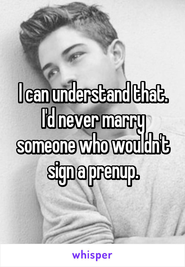 I can understand that. I'd never marry someone who wouldn't sign a prenup.