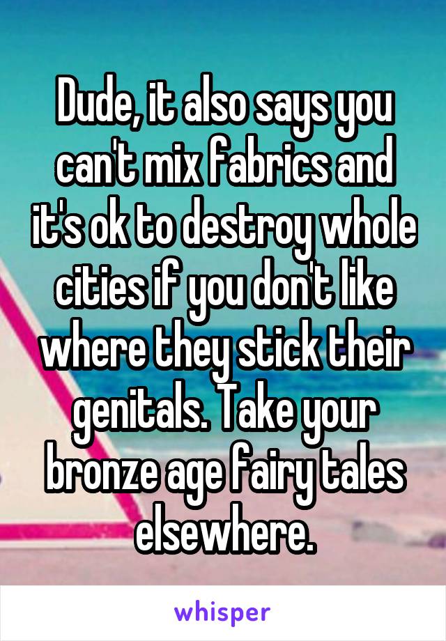 Dude, it also says you can't mix fabrics and it's ok to destroy whole cities if you don't like where they stick their genitals. Take your bronze age fairy tales elsewhere.