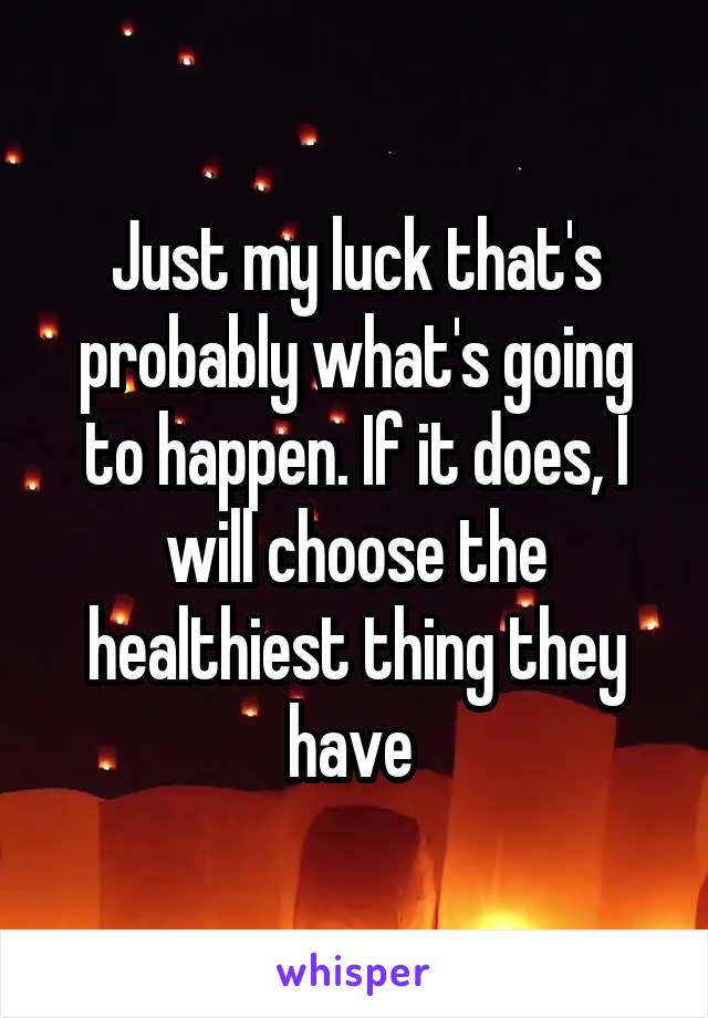 Just my luck that's probably what's going to happen. If it does, I will choose the healthiest thing they have 