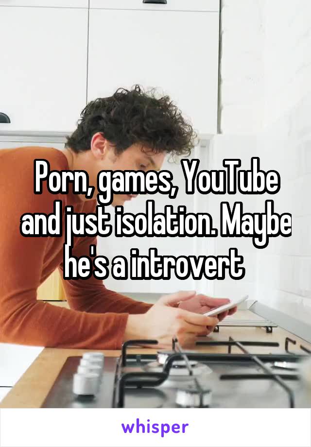 Porn, games, YouTube and just isolation. Maybe he's a introvert 