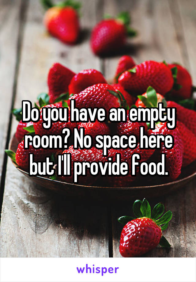 Do you have an empty room? No space here but I'll provide food.