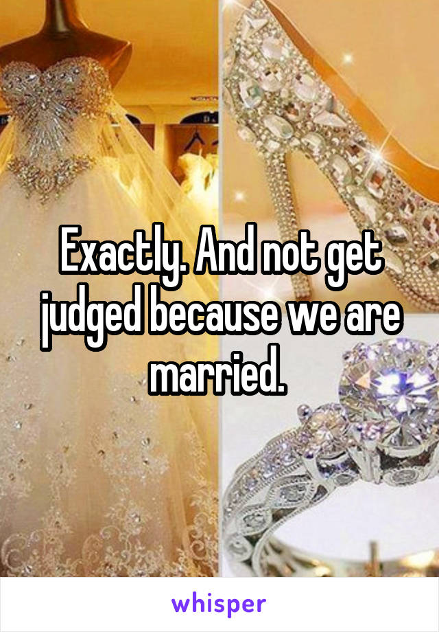 Exactly. And not get judged because we are married. 