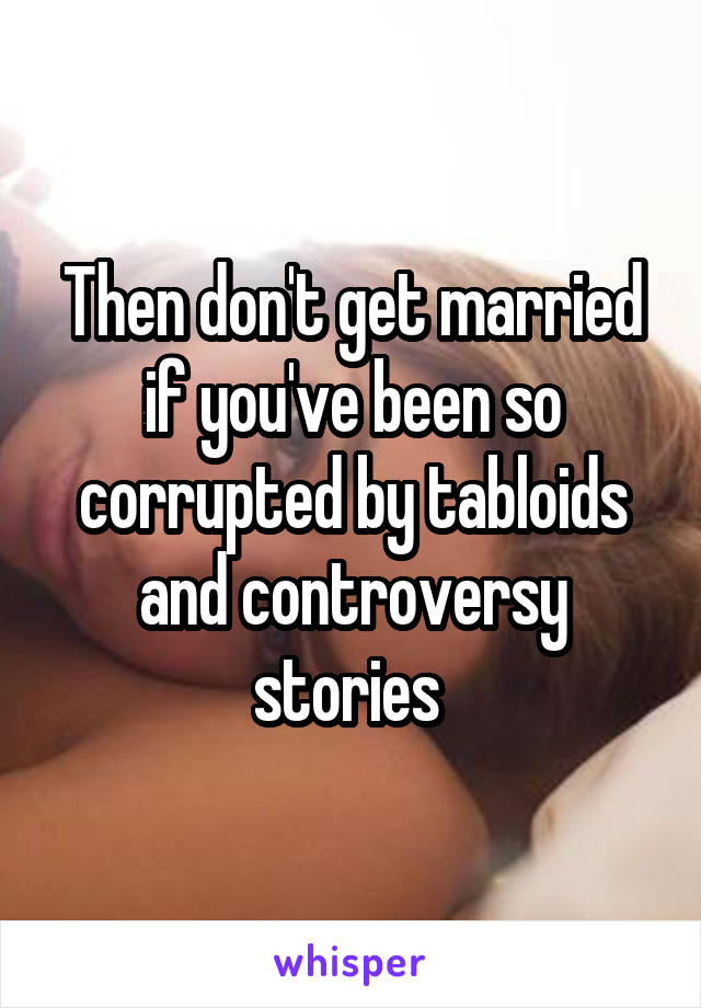 Then don't get married if you've been so corrupted by tabloids and controversy stories 