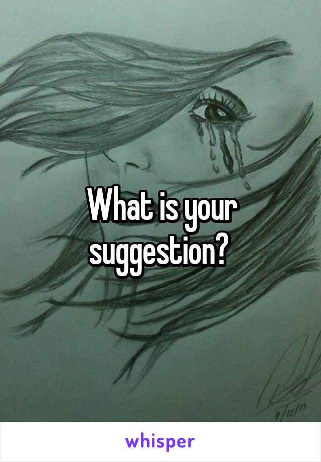 What is your suggestion? 