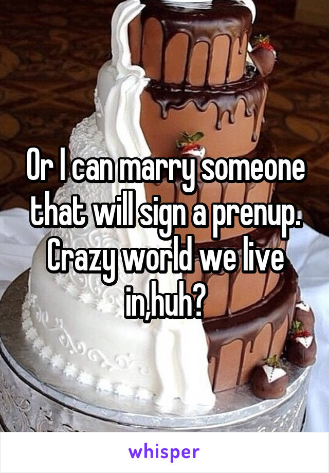 Or I can marry someone that will sign a prenup.
Crazy world we live in,huh?