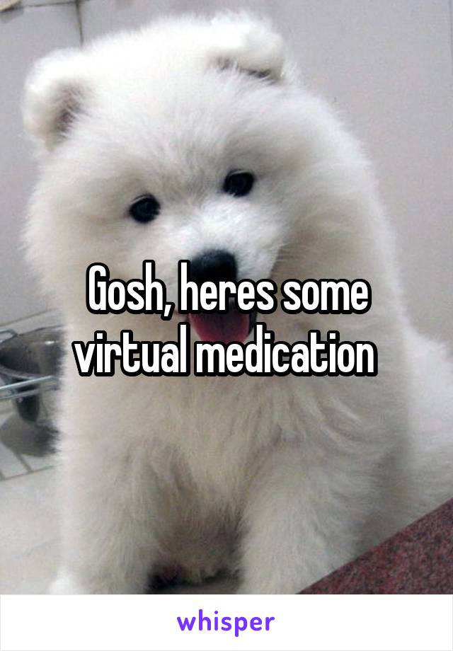 Gosh, heres some virtual medication 