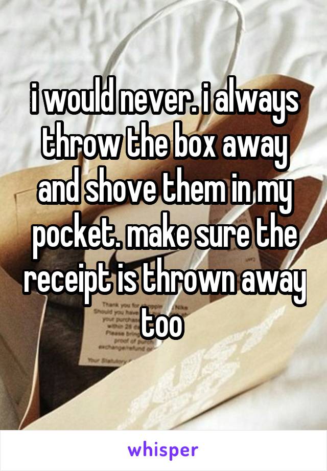 i would never. i always throw the box away and shove them in my pocket. make sure the receipt is thrown away too 
