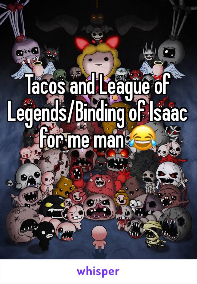 Tacos and League of Legends/Binding of Isaac for me man 😂