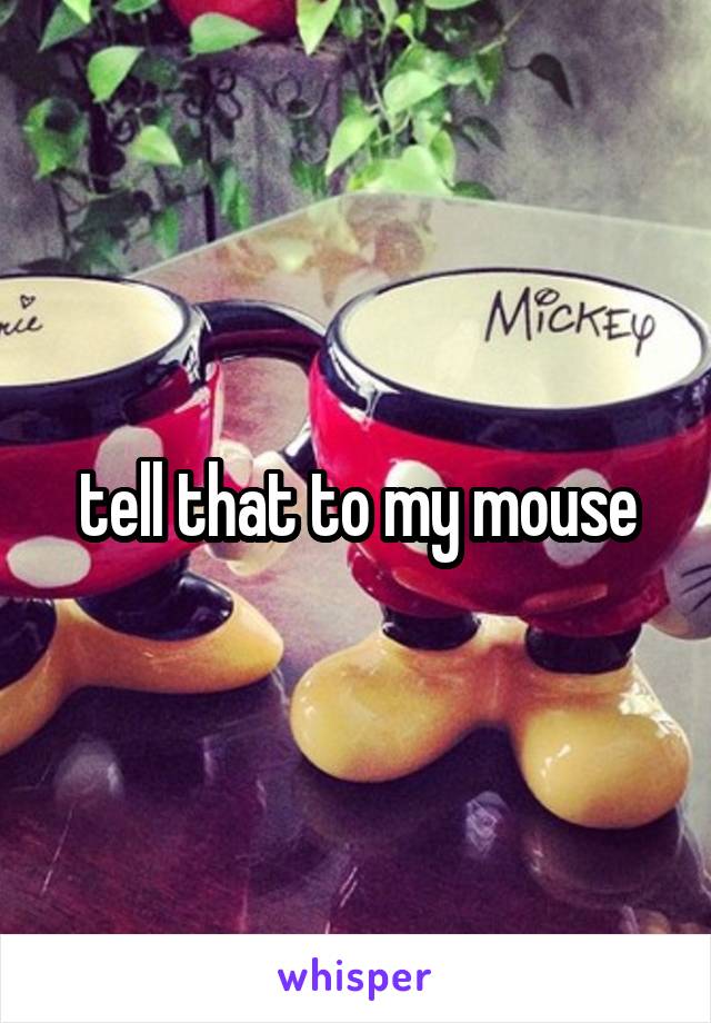 tell that to my mouse