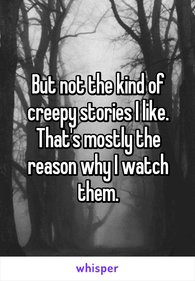 But not the kind of creepy stories I like. That's mostly the reason why I watch them.