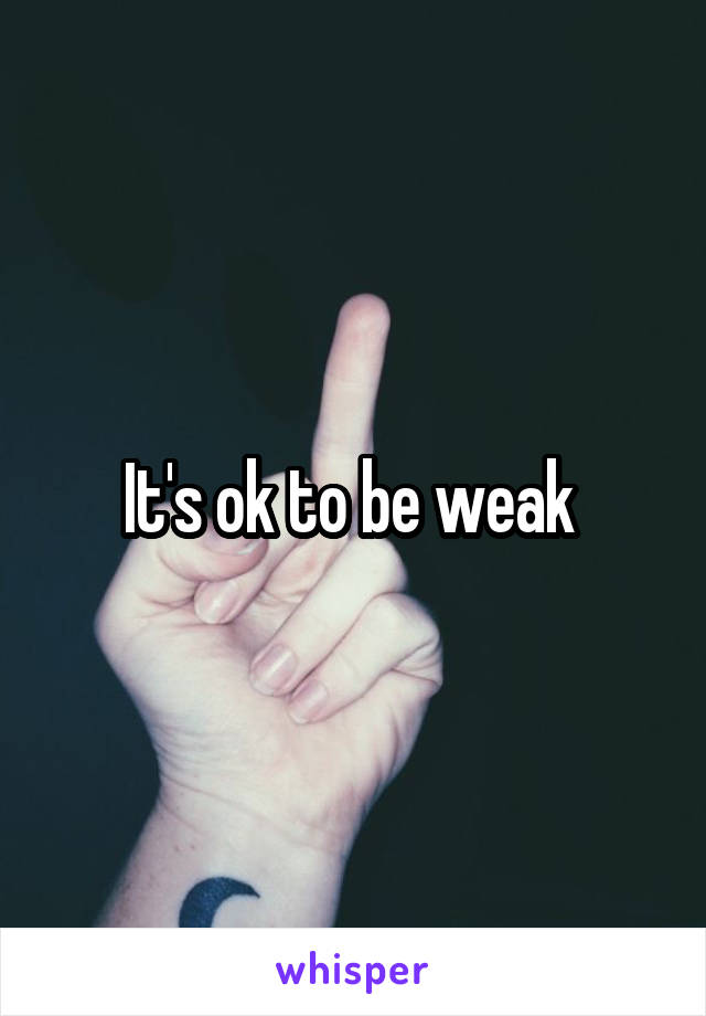 It's ok to be weak 