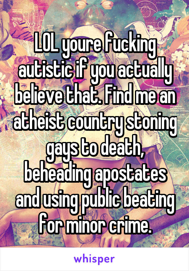 LOL youre fucking autistic if you actually believe that. Find me an atheist country stoning gays to death, beheading apostates and using public beating for minor crime.