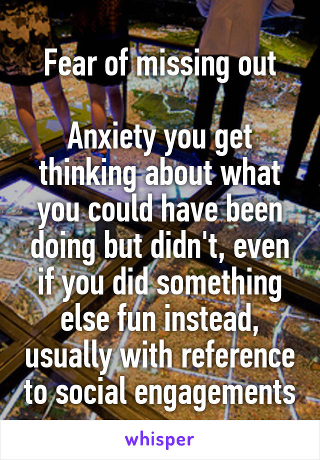 Fear of missing out

Anxiety you get thinking about what you could have been doing but didn't, even if you did something else fun instead, usually with reference to social engagements