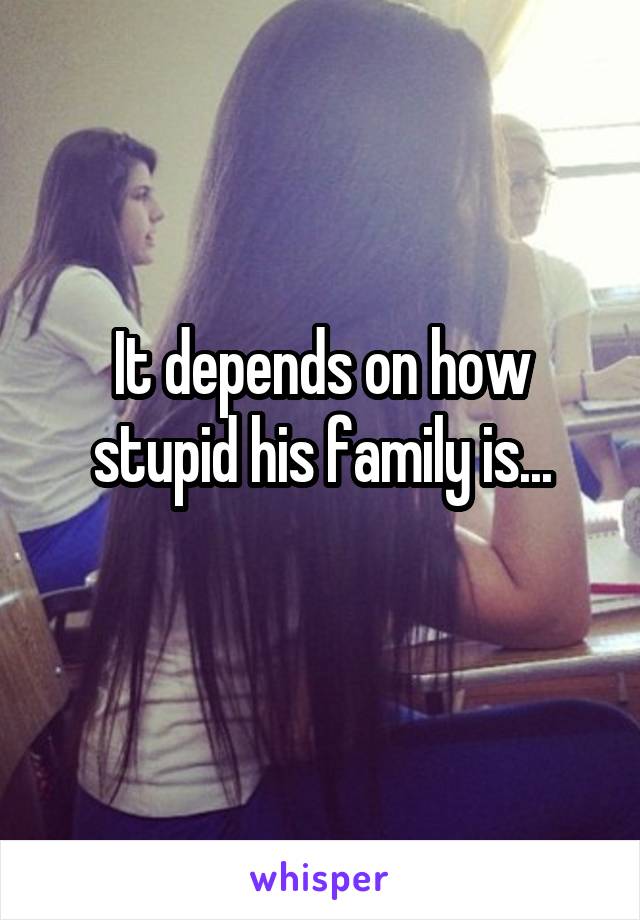 It depends on how stupid his family is...

