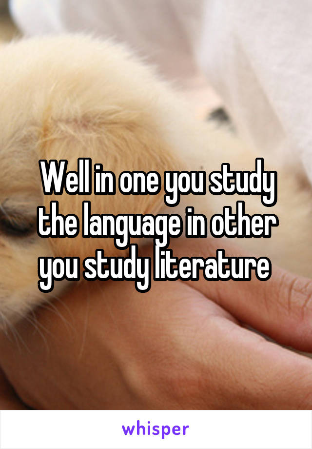 Well in one you study the language in other you study literature 