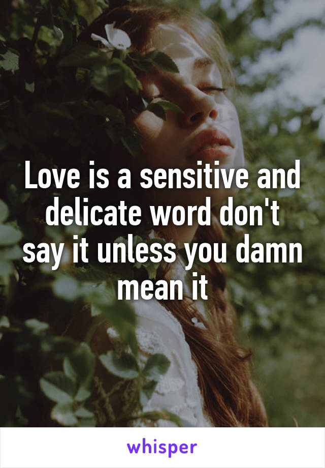 Love is a sensitive and delicate word don't say it unless you damn mean it