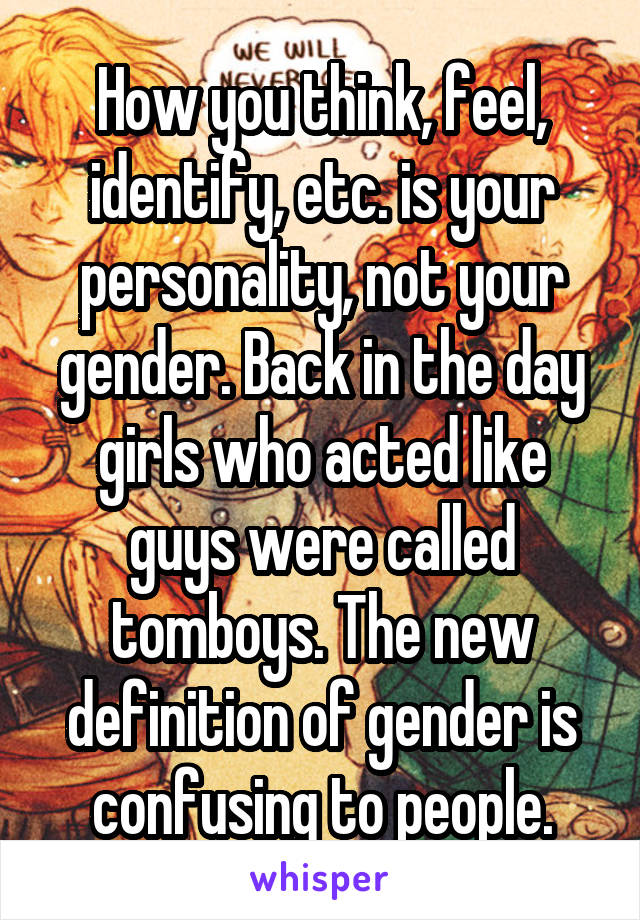 How you think, feel, identify, etc. is your personality, not your gender. Back in the day girls who acted like guys were called tomboys. The new definition of gender is confusing to people.