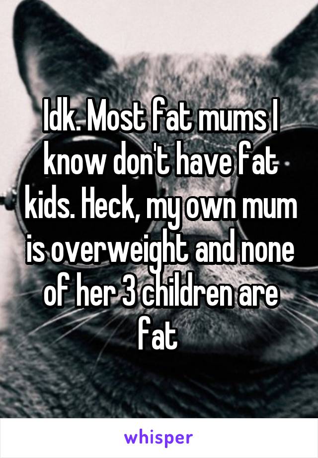 Idk. Most fat mums I know don't have fat kids. Heck, my own mum is overweight and none of her 3 children are fat 