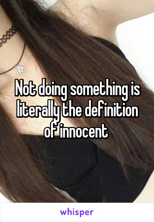 Not doing something is literally the definition of innocent 