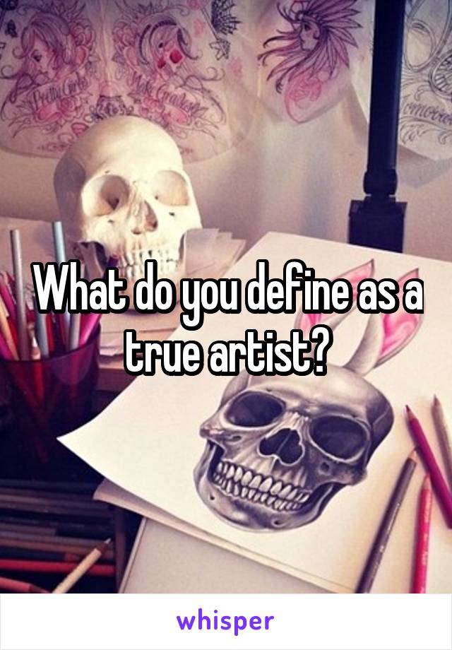 What do you define as a true artist?