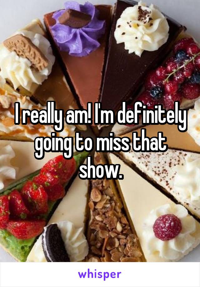 I really am! I'm definitely going to miss that show.