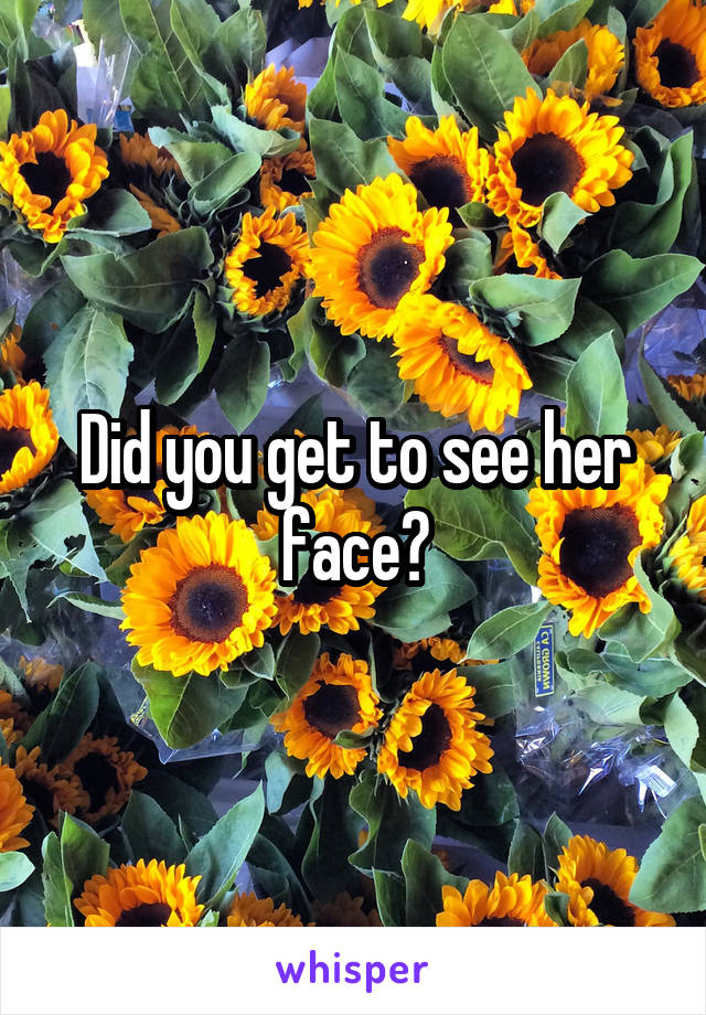 Did you get to see her face?