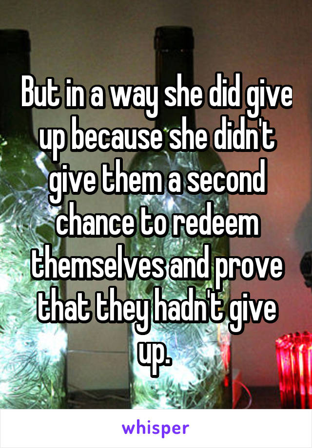But in a way she did give up because she didn't give them a second chance to redeem themselves and prove that they hadn't give up. 
