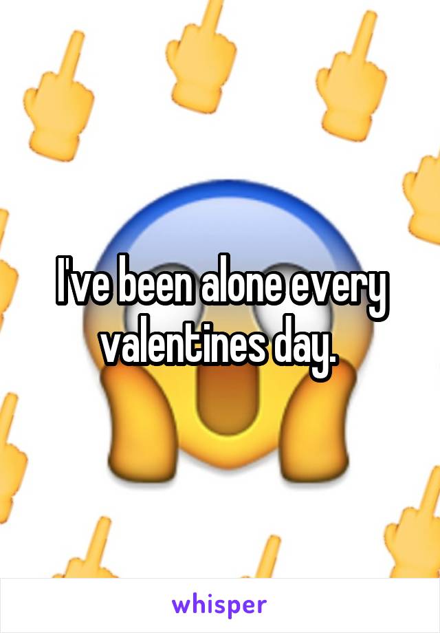 I've been alone every valentines day. 