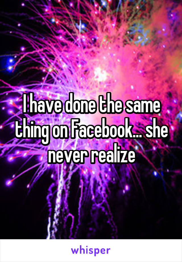 I have done the same thing on Facebook... she never realize