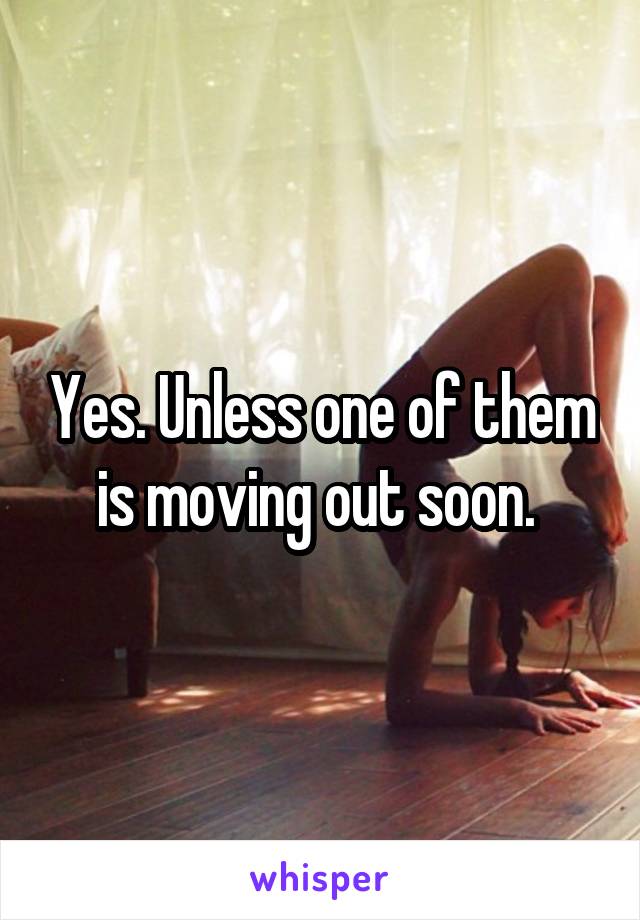 Yes. Unless one of them
is moving out soon. 