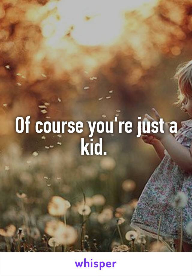 Of course you're just a kid. 
