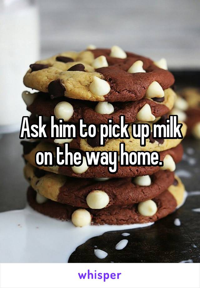 Ask him to pick up milk on the way home. 
