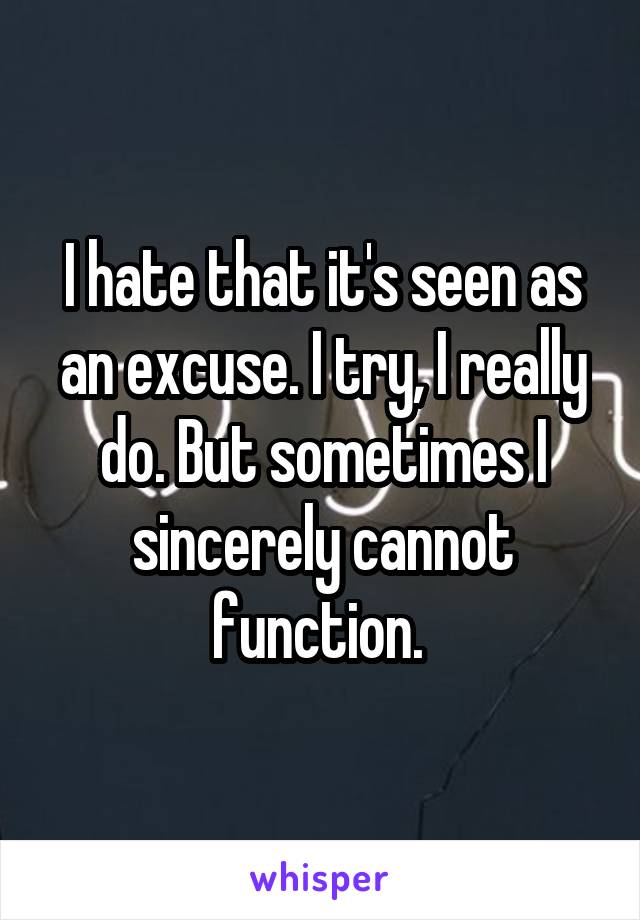 I hate that it's seen as an excuse. I try, I really do. But sometimes I sincerely cannot function. 