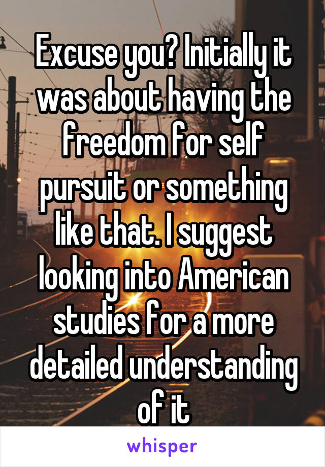 Excuse you? Initially it was about having the freedom for self pursuit or something like that. I suggest looking into American studies for a more detailed understanding of it