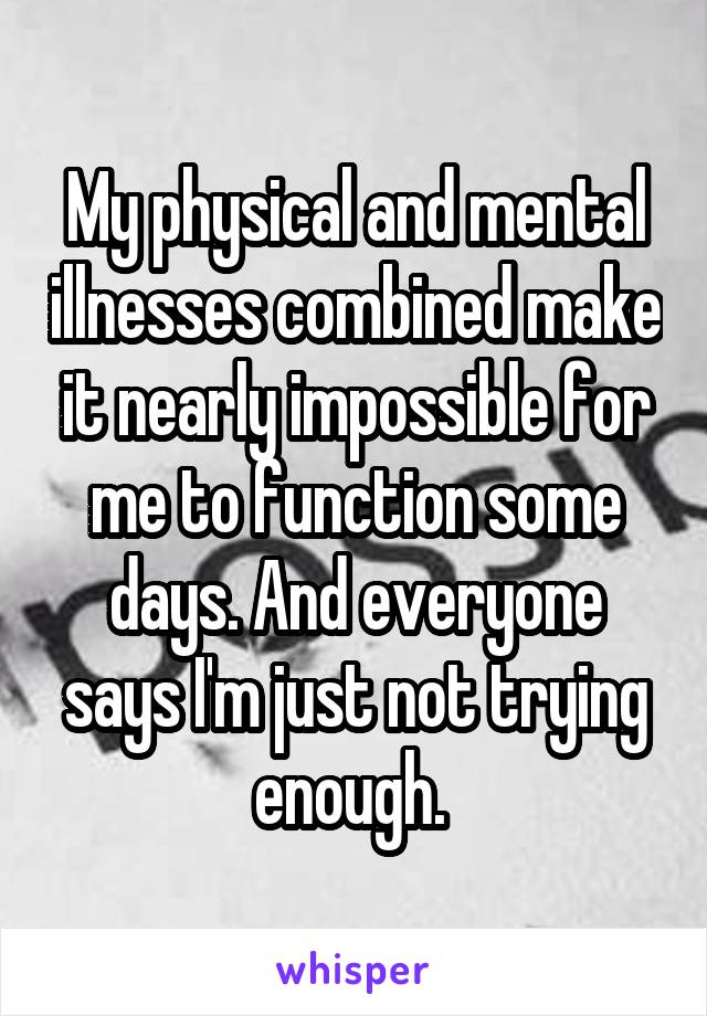 My physical and mental illnesses combined make it nearly impossible for me to function some days. And everyone says I'm just not trying enough. 