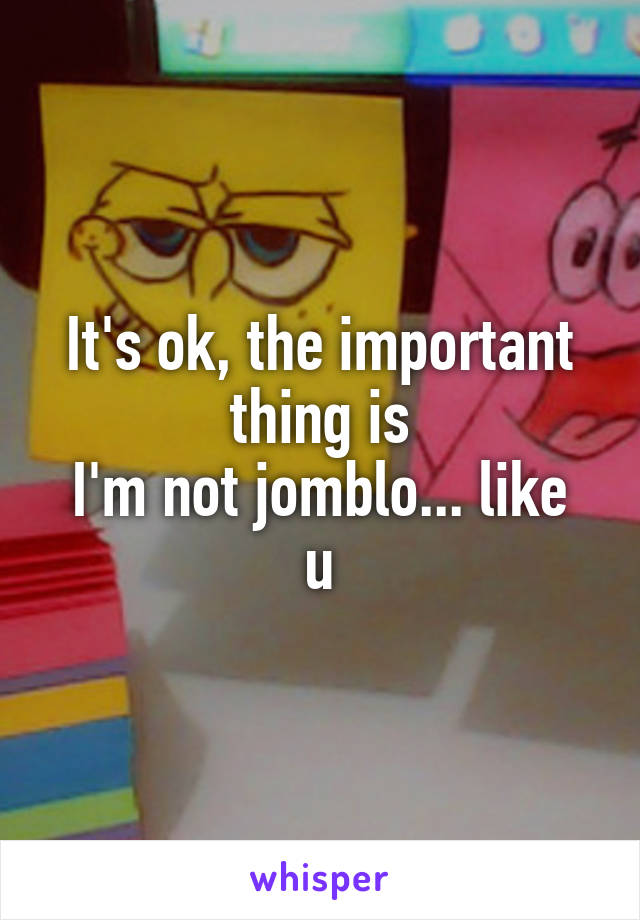It's ok, the important thing is
I'm not jomblo... like u