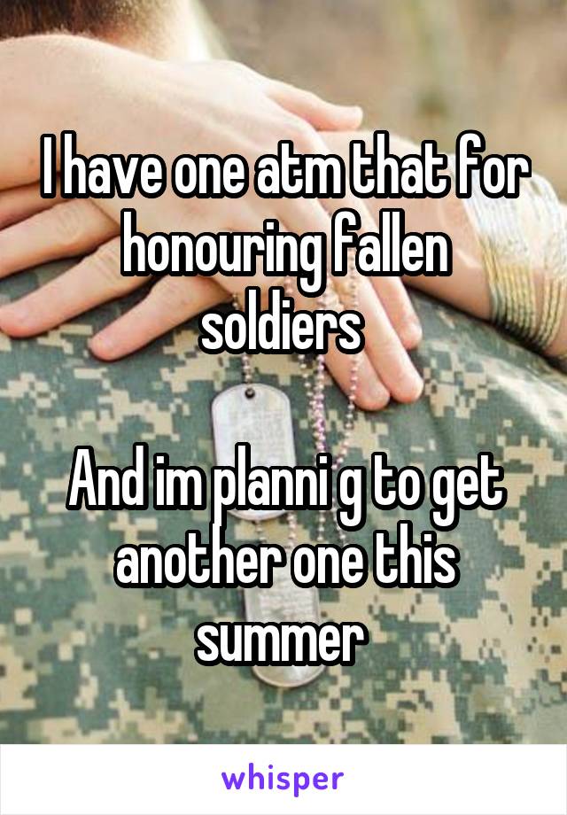 I have one atm that for honouring fallen soldiers 

And im planni g to get another one this summer 