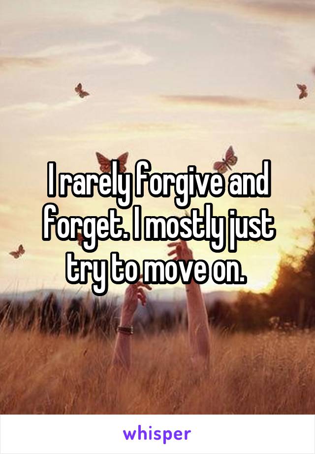 I rarely forgive and forget. I mostly just try to move on. 